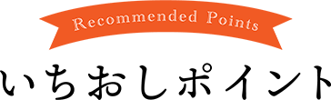 Recommended Points　いちおしポイント
