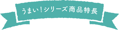 うまい！シリーズ商品特長