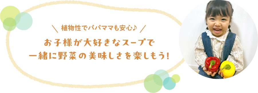 植物性でパパママも安心♪お子様が大好きなスープで一緒に野菜の美味しさを楽しもう！